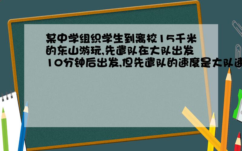 某中学组织学生到离校15千米的东山游玩,先遣队在大队出发10分钟后出发,但先遣队的速度是大队速度的1.2倍,结果先遣队比