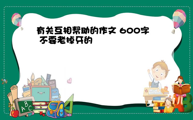 有关互相帮助的作文 600字 不要老掉牙的