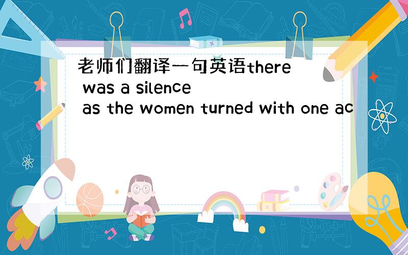 老师们翻译一句英语there was a silence as the women turned with one ac