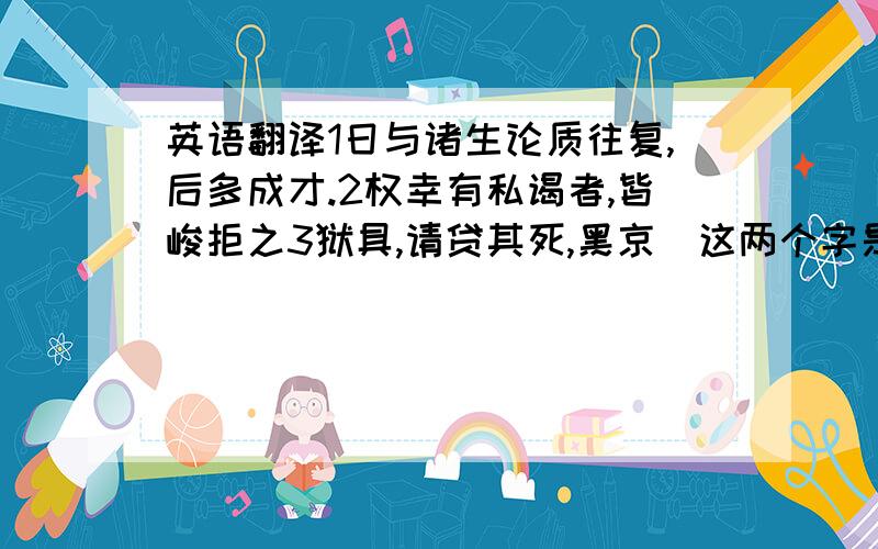 英语翻译1日与诸生论质往复,后多成才.2权幸有私谒者,皆峻拒之3狱具,请贷其死,黑京（这两个字是连着的一个字,我不认识）