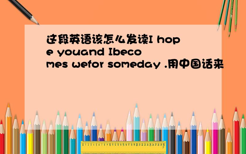 这段英语该怎么发读I hope youand Ibecomes wefor someday .用中国话来