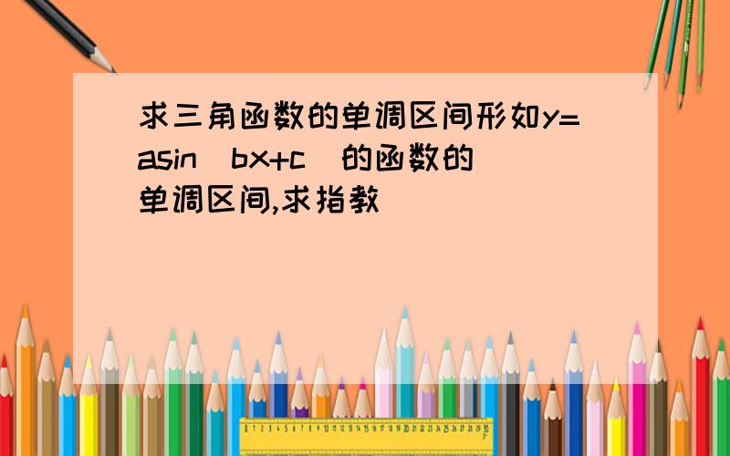 求三角函数的单调区间形如y=asin（bx+c）的函数的单调区间,求指教