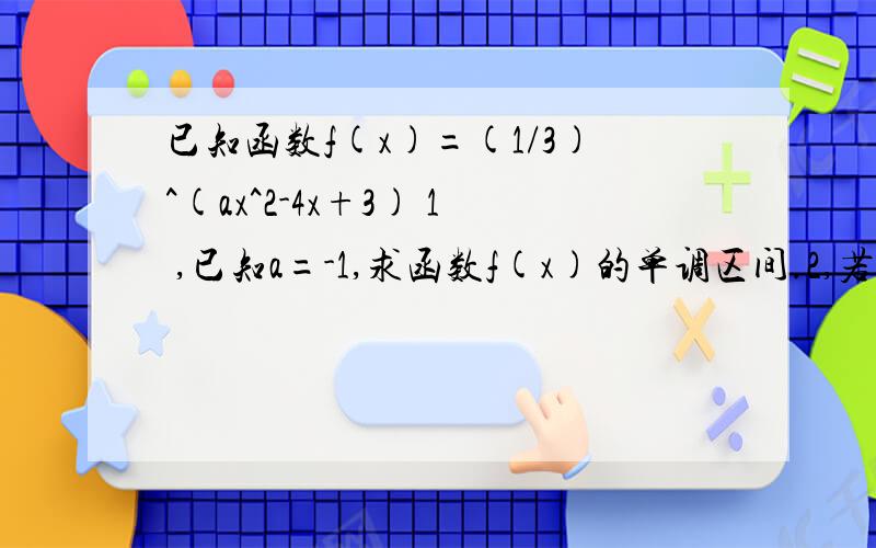 已知函数f(x)=(1/3)^(ax^2-4x+3) 1 ,已知a=-1,求函数f(x)的单调区间.2,若f(x)有最大