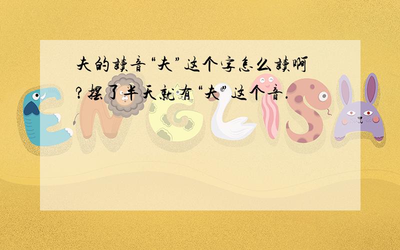 夫的读音“夫”这个字怎么读啊?摆了半天就有“夫”这个音.