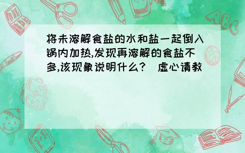 将未溶解食盐的水和盐一起倒入锅内加热,发现再溶解的食盐不多,该现象说明什么?（虚心请教）