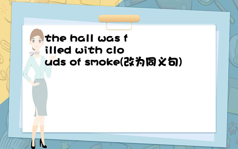 the hall was filled with clouds of smoke(改为同义句)