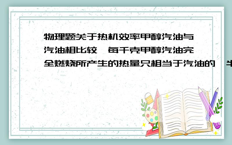 物理题关于热机效率甲醇汽油与汽油相比较,每千克甲醇汽油完全燃烧所产生的热量只相当于汽油的一半.（1）若使用甲醇汽油能使汽