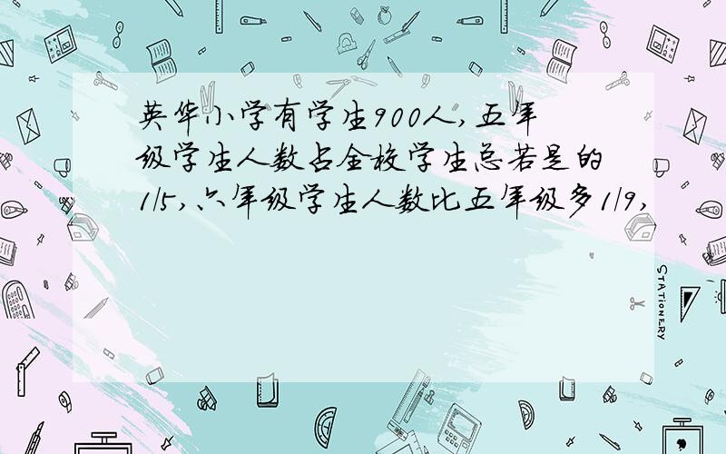 英华小学有学生900人,五年级学生人数占全校学生总若是的1/5,六年级学生人数比五年级多1/9,