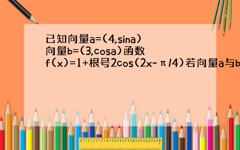 已知向量a=(4,sina)向量b=(3,cosa)函数f(x)=1+根号2cos(2x-π/4)若向量a与b共线求