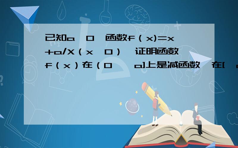 已知a>0,函数f（x)=x+a/X（x>0）,证明函数f（x）在（0,√a]上是减函数,在[√a,∞）上是增函数.