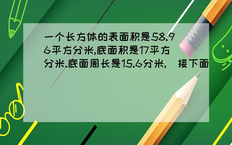 一个长方体的表面积是58.96平方分米,底面积是17平方分米.底面周长是15.6分米,（接下面）