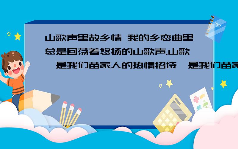 山歌声里故乡情 我的乡恋曲里总是回荡着悠扬的山歌声.山歌,是我们苗家人的热情招待,是我们苗家人含蓄的情爱表达,也是我们苗