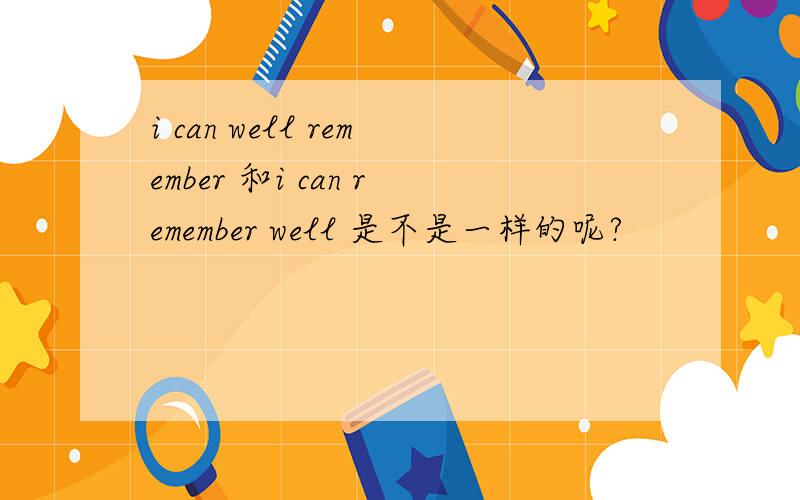 i can well remember 和i can remember well 是不是一样的呢?