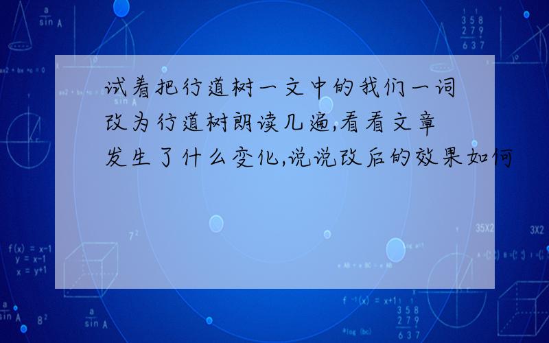 试着把行道树一文中的我们一词改为行道树朗读几遍,看看文章发生了什么变化,说说改后的效果如何