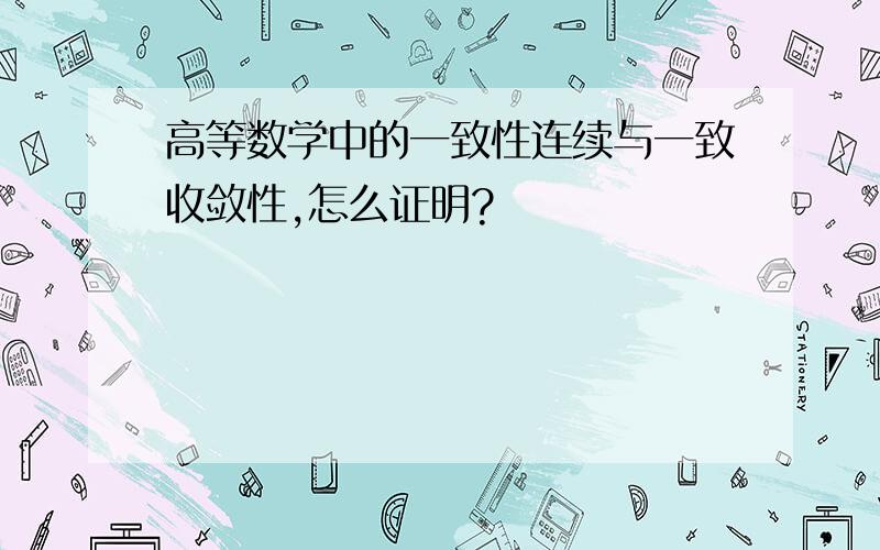 高等数学中的一致性连续与一致收敛性,怎么证明?