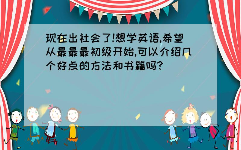 现在出社会了!想学英语,希望从最最最初级开始,可以介绍几个好点的方法和书籍吗?