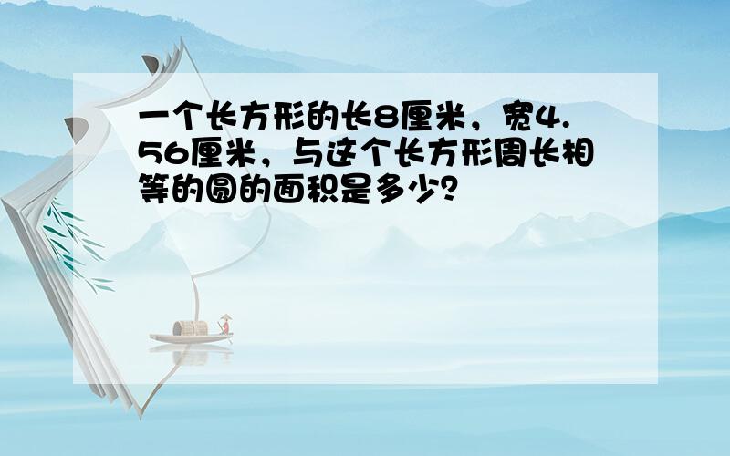 一个长方形的长8厘米，宽4.56厘米，与这个长方形周长相等的圆的面积是多少？