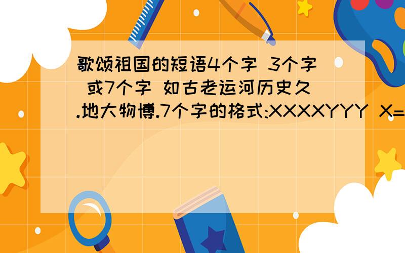 歌颂祖国的短语4个字 3个字 或7个字 如古老运河历史久.地大物博.7个字的格式:XXXXYYY X=名词 Y=形容词