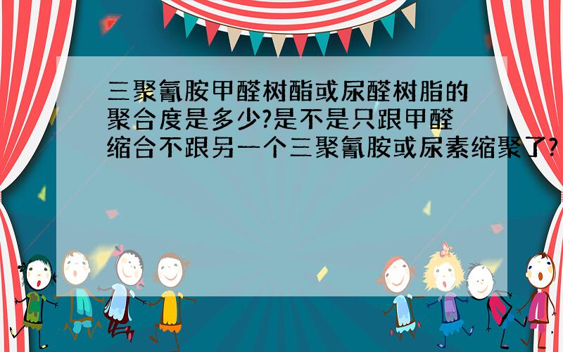 三聚氰胺甲醛树酯或尿醛树脂的聚合度是多少?是不是只跟甲醛缩合不跟另一个三聚氰胺或尿素缩聚了?