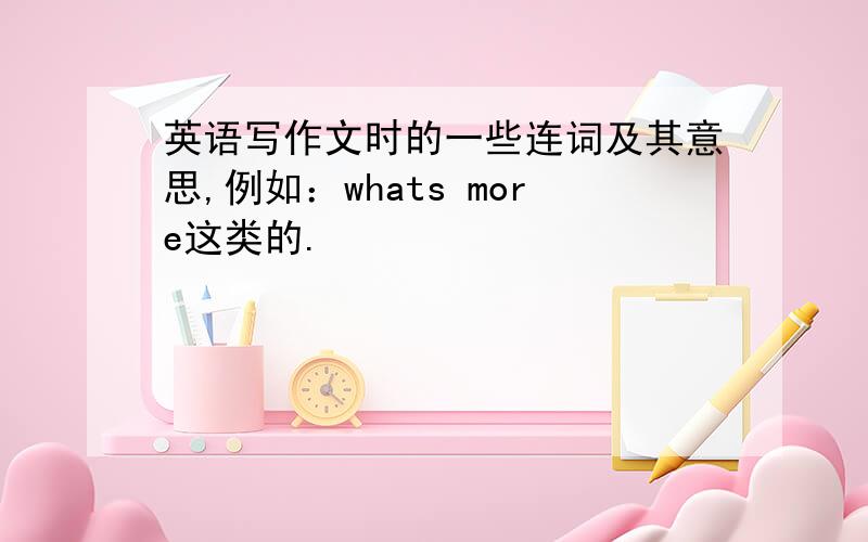 英语写作文时的一些连词及其意思,例如：whats more这类的.