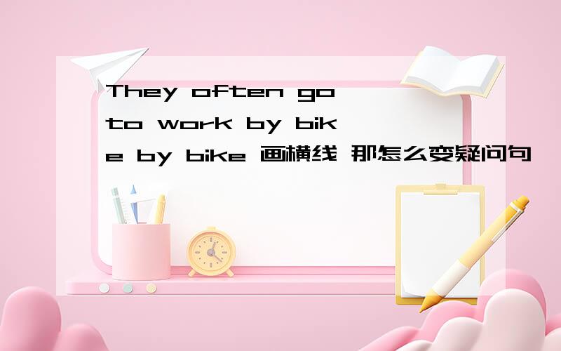 They often go to work by bike by bike 画横线 那怎么变疑问句