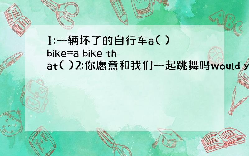 1:一辆坏了的自行车a( )bike=a bike that( )2:你愿意和我们一起跳舞吗would you like