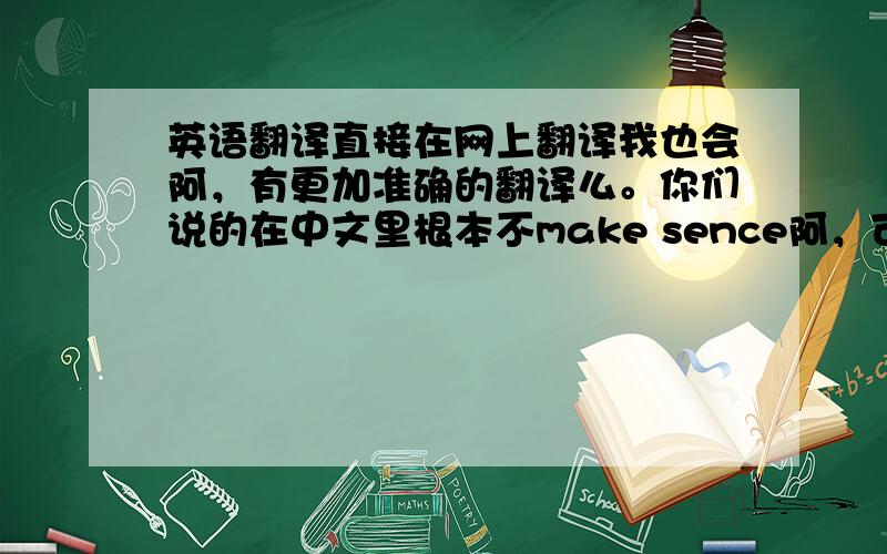 英语翻译直接在网上翻译我也会阿，有更加准确的翻译么。你们说的在中文里根本不make sence阿，可不可以翻译成：你现在