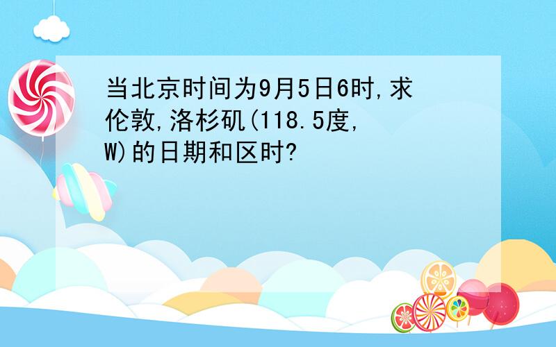 当北京时间为9月5日6时,求伦敦,洛杉矶(118.5度,W)的日期和区时?