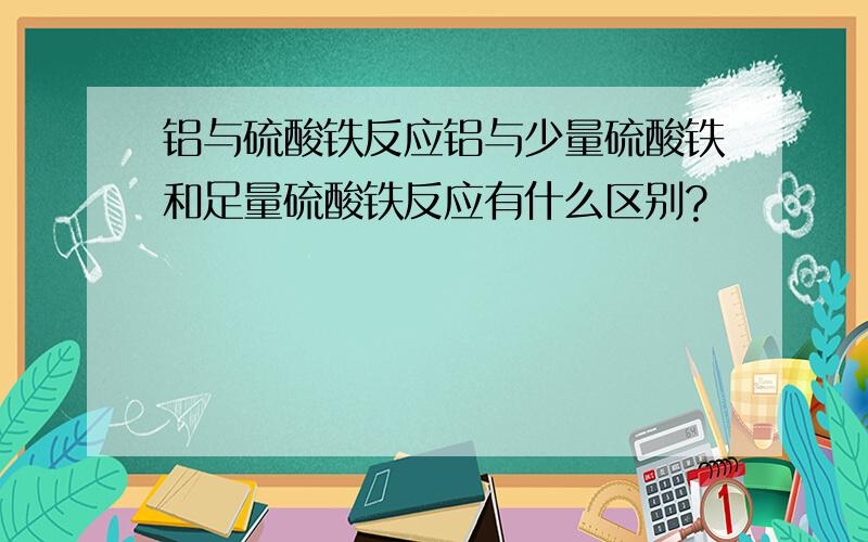 铝与硫酸铁反应铝与少量硫酸铁和足量硫酸铁反应有什么区别?