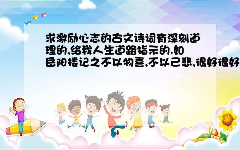 求激励心志的古文诗词有深刻道理的,给我人生道路指示的.如岳阳楼记之不以物喜,不以己悲,很好很好.又如人生在世不称意,明朝