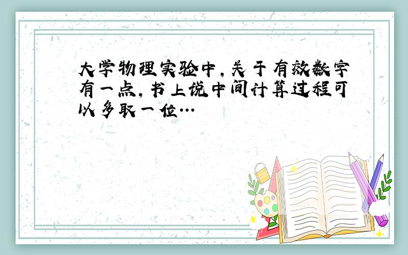 大学物理实验中,关于有效数字有一点,书上说中间计算过程可以多取一位...