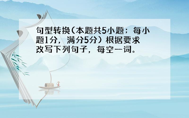 句型转换(本题共5小题；每小题1分，满分5分) 根据要求改写下列句子，每空一词。