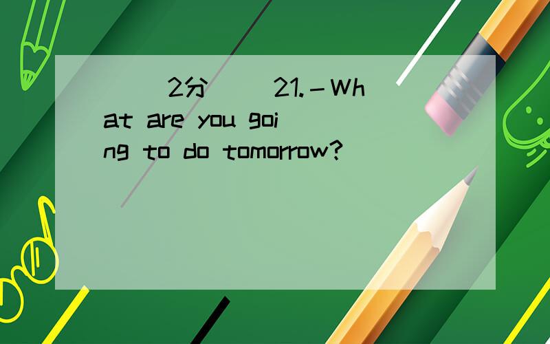 ( (2分) )21.－What are you going to do tomorrow?