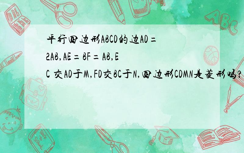 平行四边形ABCD的边AD=2AB,AE=BF=AB,EC 交AD于M,FD交BC于N,四边形CDMN是菱形吗?说明理由