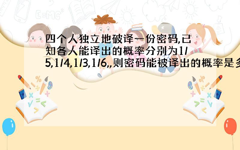 四个人独立地破译一份密码,已知各人能译出的概率分别为1/5,1/4,1/3,1/6,,则密码能被译出的概率是多少?