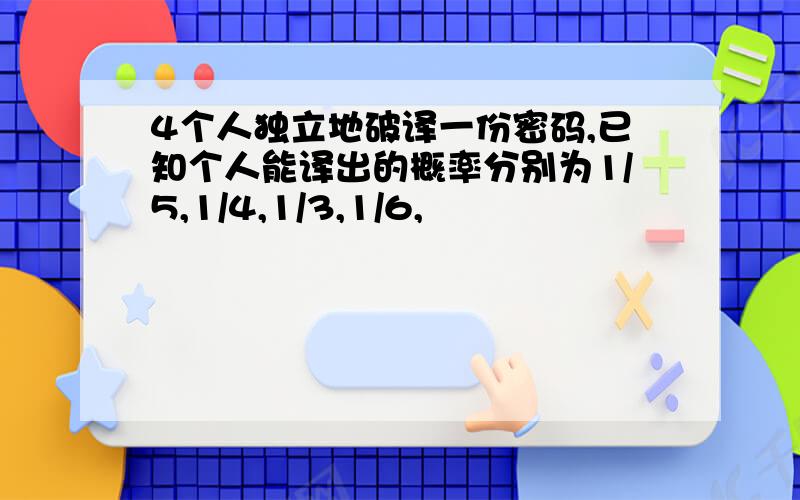 4个人独立地破译一份密码,已知个人能译出的概率分别为1/5,1/4,1/3,1/6,