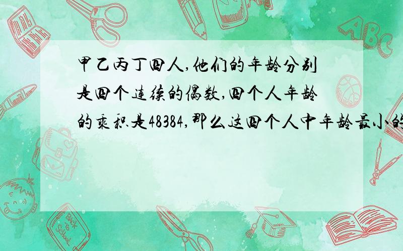 甲乙丙丁四人,他们的年龄分别是四个连续的偶数,四个人年龄的乘积是48384,那么这四个人中年龄最小的是几岁?