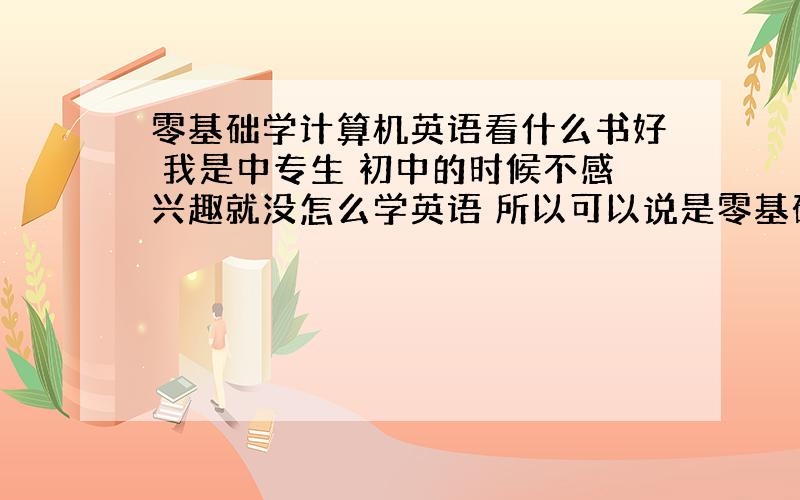 零基础学计算机英语看什么书好 我是中专生 初中的时候不感兴趣就没怎么学英语 所以可以说是零基础