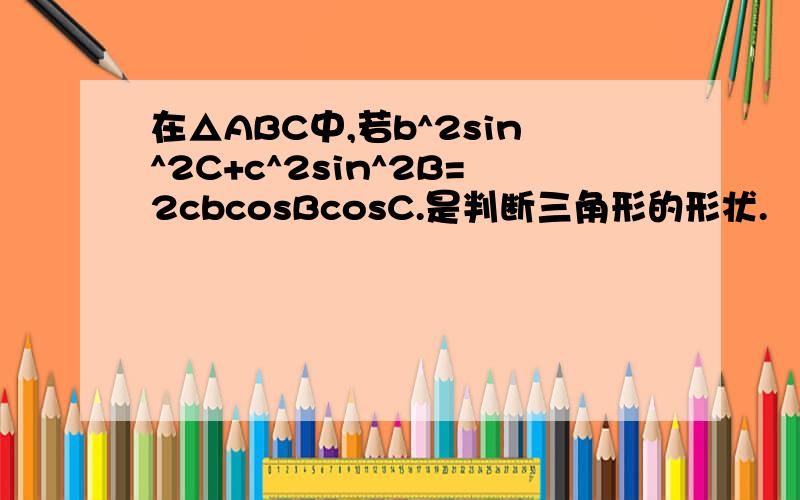 在△ABC中,若b^2sin^2C+c^2sin^2B=2cbcosBcosC.是判断三角形的形状.