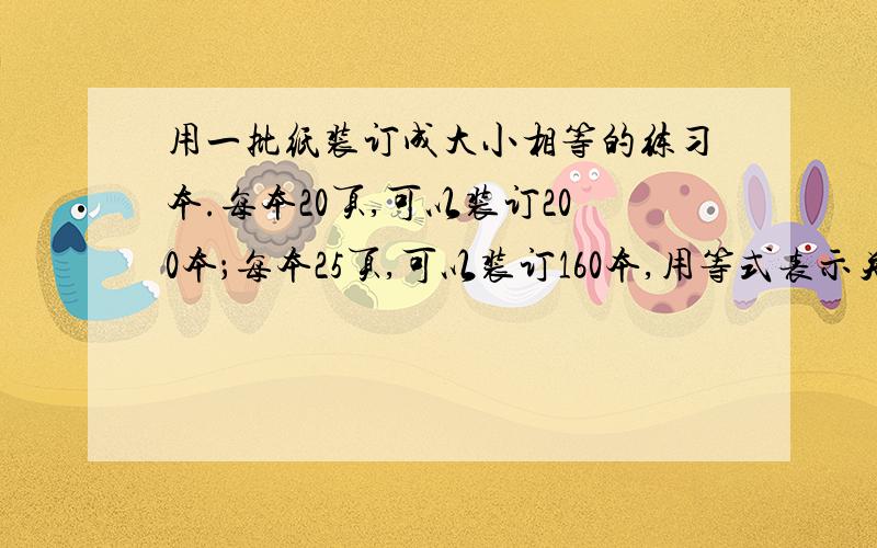 用一批纸装订成大小相等的练习本.每本20页,可以装订200本；每本25页,可以装订160本,用等式表示关系