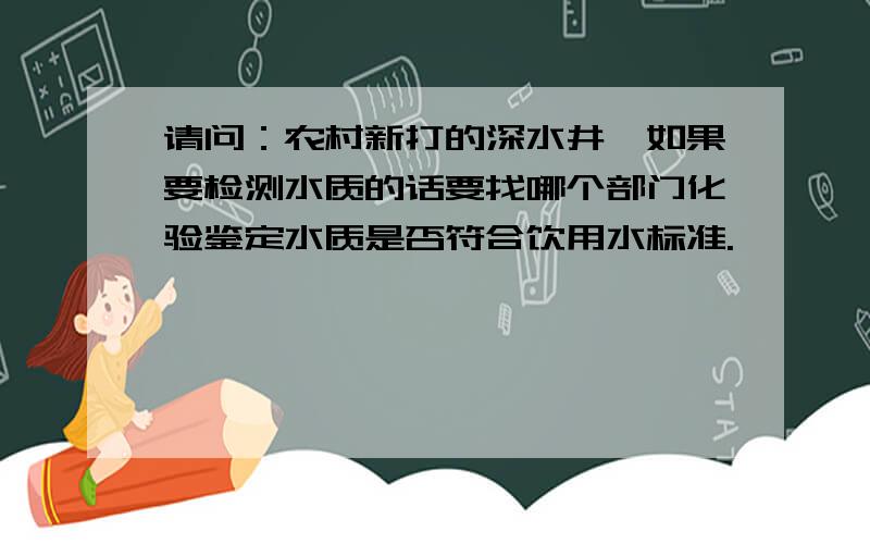 请问：农村新打的深水井,如果要检测水质的话要找哪个部门化验鉴定水质是否符合饮用水标准.