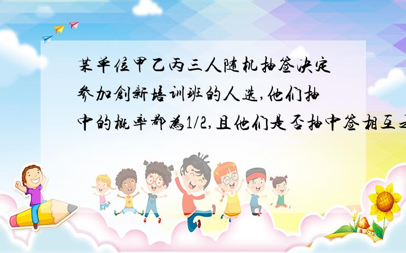 某单位甲乙丙三人随机抽签决定参加创新培训班的人选,他们抽中的概率都为1/2,且他们是否抽中签相互之间