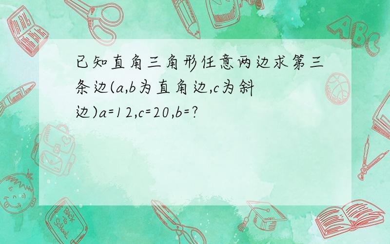 已知直角三角形任意两边求第三条边(a,b为直角边,c为斜边)a=12,c=20,b=?