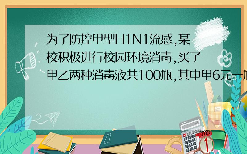 为了防控甲型H1N1流感,某校积极进行校园环境消毒,买了甲乙两种消毒液共100瓶,其中甲6元一瓶乙种9元一瓶