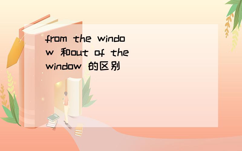 from the window 和out of the window 的区别