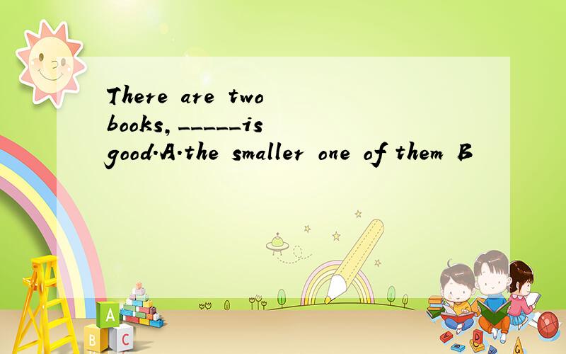 There are two books,_____is good.A.the smaller one of them B