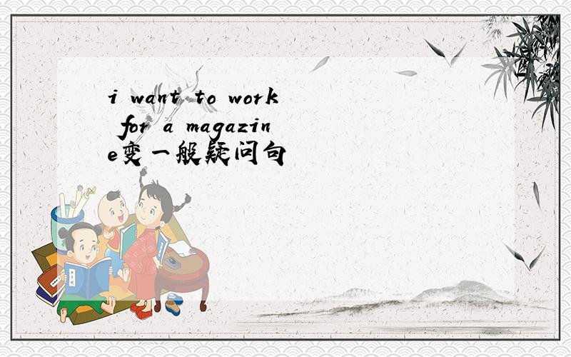 i want to work for a magazine变一般疑问句