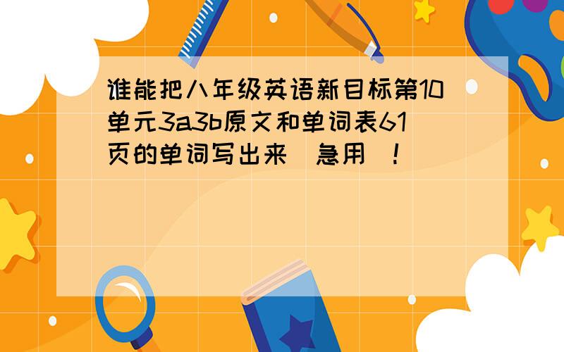 谁能把八年级英语新目标第10单元3a3b原文和单词表61页的单词写出来(急用)!