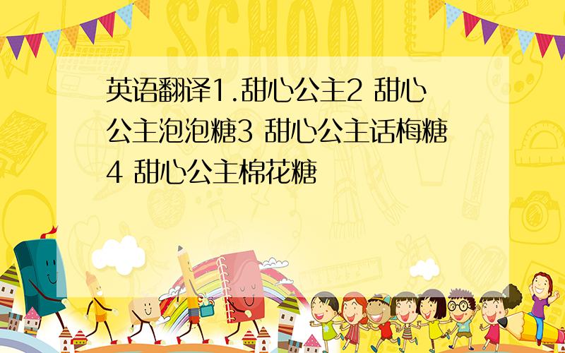 英语翻译1.甜心公主2 甜心公主泡泡糖3 甜心公主话梅糖4 甜心公主棉花糖