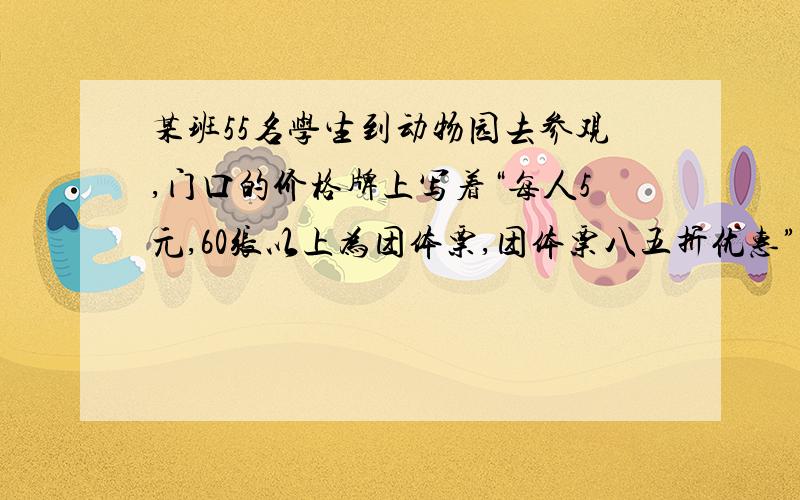 某班55名学生到动物园去参观,门口的价格牌上写着“每人5元,60张以上为团体票,团体票八五折优惠”